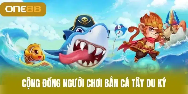 Cộng Đồng Người Chơi Bắn Cá Tây Du Ký